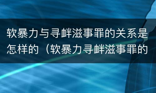 软暴力与寻衅滋事罪的关系是怎样的（软暴力寻衅滋事罪的构成要件）