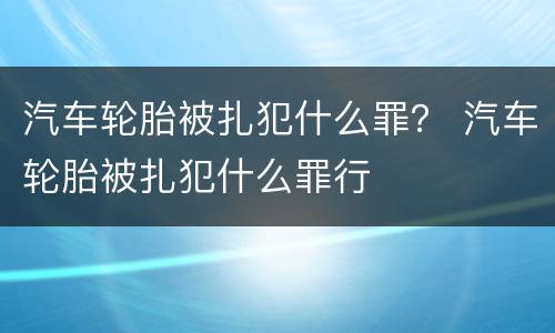 汽车轮胎被扎犯什么罪？ 汽车轮胎被扎犯什么罪行