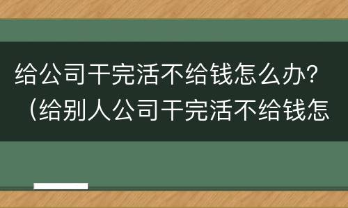 给公司干完活不给钱怎么办？（给别人公司干完活不给钱怎么办）