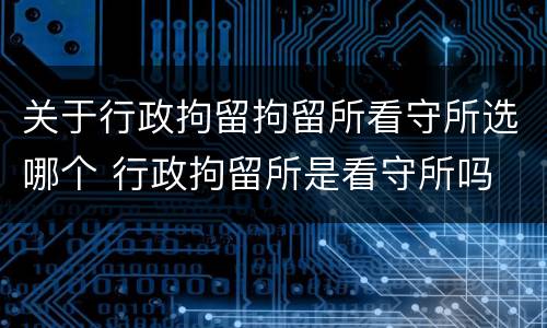 关于行政拘留拘留所看守所选哪个 行政拘留所是看守所吗