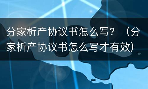 分家析产协议书怎么写？（分家析产协议书怎么写才有效）