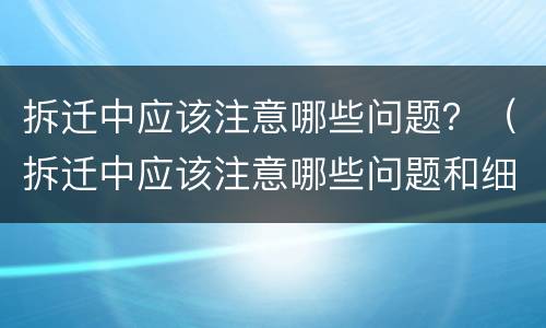 拆迁中应该注意哪些问题？（拆迁中应该注意哪些问题和细节）