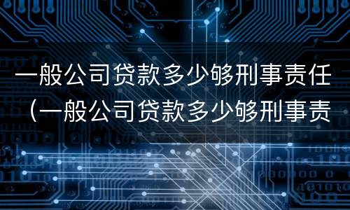 一般公司贷款多少够刑事责任（一般公司贷款多少够刑事责任的）