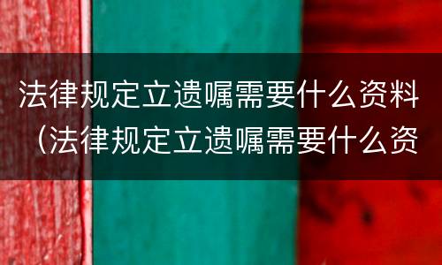 法律规定立遗嘱需要什么资料（法律规定立遗嘱需要什么资料才有效）