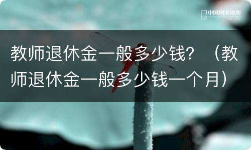 教师退休金一般多少钱？（教师退休金一般多少钱一个月）