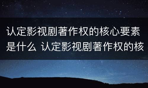 认定影视剧著作权的核心要素是什么 认定影视剧著作权的核心要素是什么意思