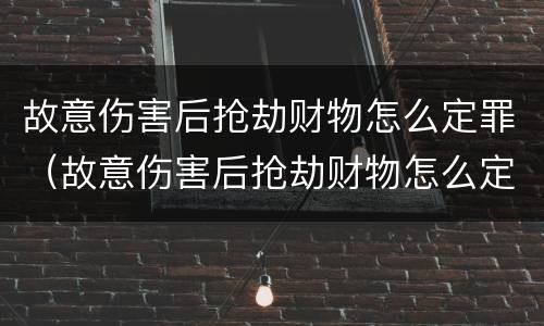 故意伤害后抢劫财物怎么定罪（故意伤害后抢劫财物怎么定罪量刑标准）