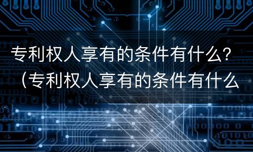 专利权人享有的条件有什么？（专利权人享有的条件有什么要求）