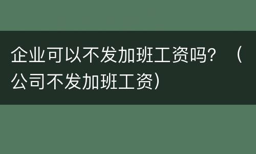 企业可以不发加班工资吗？（公司不发加班工资）