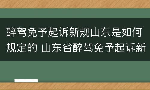 醉驾免予起诉新规山东是如何规定的 山东省醉驾免予起诉新规