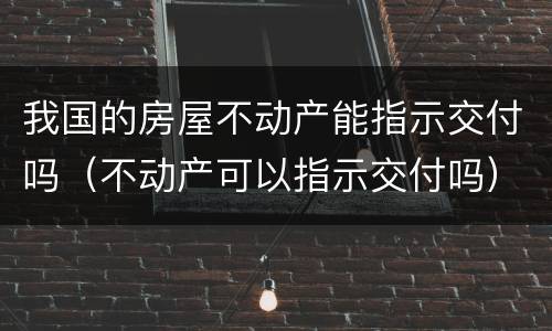 我国的房屋不动产能指示交付吗（不动产可以指示交付吗）