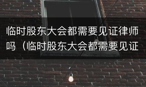 临时股东大会都需要见证律师吗（临时股东大会都需要见证律师吗知乎）