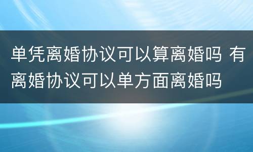 单凭离婚协议可以算离婚吗 有离婚协议可以单方面离婚吗