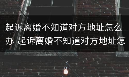 起诉离婚不知道对方地址怎么办 起诉离婚不知道对方地址怎么办?