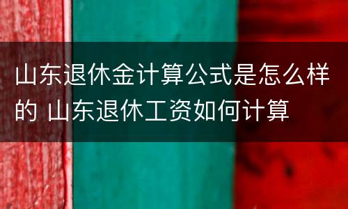 山东退休金计算公式是怎么样的 山东退休工资如何计算