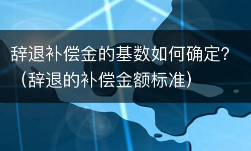 辞退补偿金的基数如何确定？（辞退的补偿金额标准）