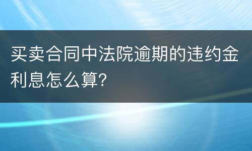 买卖合同中法院逾期的违约金利息怎么算？