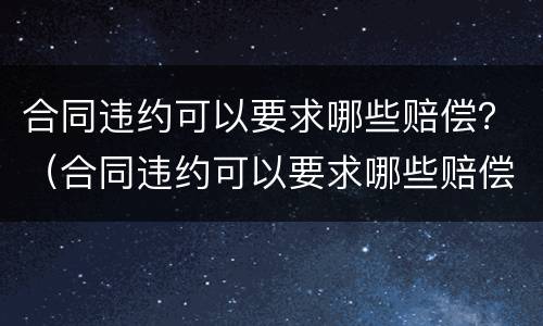 合同违约可以要求哪些赔偿？（合同违约可以要求哪些赔偿金）