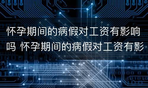 怀孕期间的病假对工资有影响吗 怀孕期间的病假对工资有影响吗