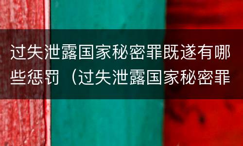 过失泄露国家秘密罪既遂有哪些惩罚（过失泄露国家秘密罪既遂有哪些惩罚方法）