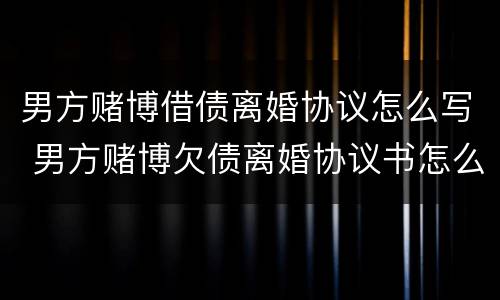 男方赌博借债离婚协议怎么写 男方赌博欠债离婚协议书怎么写