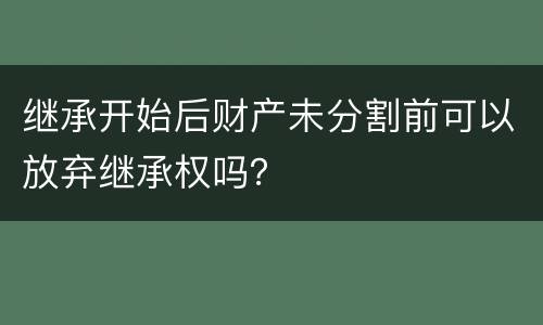 继承开始后财产未分割前可以放弃继承权吗？