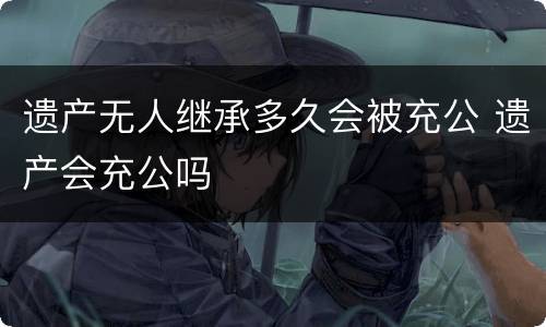 遗产无人继承多久会被充公 遗产会充公吗