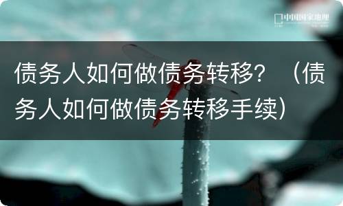 债务人如何做债务转移？（债务人如何做债务转移手续）