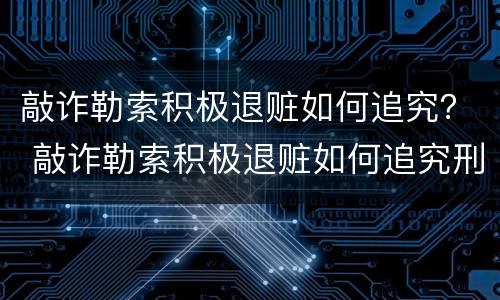 敲诈勒索积极退赃如何追究？ 敲诈勒索积极退赃如何追究刑事责任