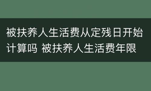 被扶养人生活费从定残日开始计算吗 被扶养人生活费年限 定残日还是受伤日