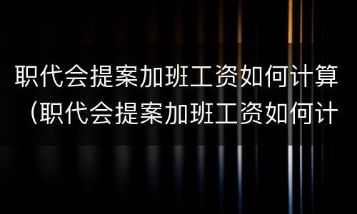 职代会提案加班工资如何计算（职代会提案加班工资如何计算出来）