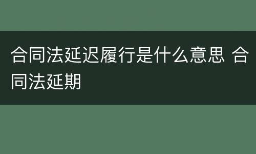 合同法延迟履行是什么意思 合同法延期