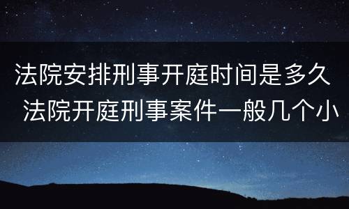 法院安排刑事开庭时间是多久 法院开庭刑事案件一般几个小时可以结束