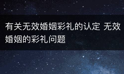 有关无效婚姻彩礼的认定 无效婚姻的彩礼问题