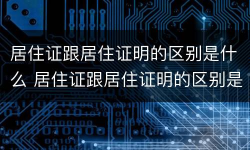 居住证跟居住证明的区别是什么 居住证跟居住证明的区别是什么样的