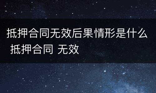 抵押合同无效后果情形是什么 抵押合同 无效