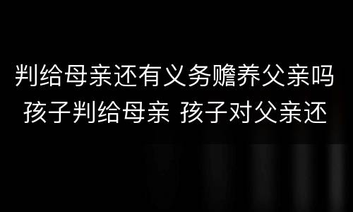 判给母亲还有义务赡养父亲吗 孩子判给母亲 孩子对父亲还有赡养义务吗