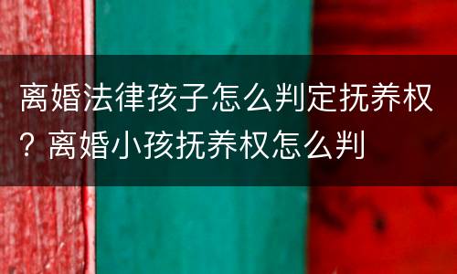 离婚法律孩子怎么判定抚养权? 离婚小孩抚养权怎么判