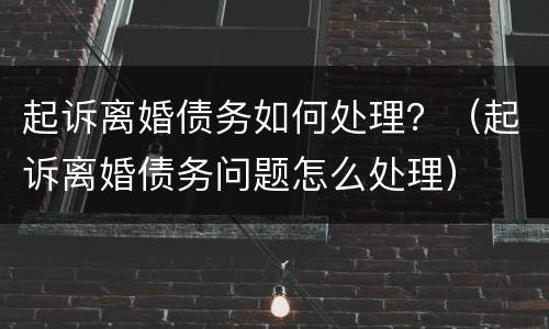 起诉离婚债务如何处理？（起诉离婚债务问题怎么处理）