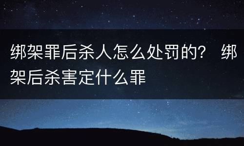 绑架罪后杀人怎么处罚的？ 绑架后杀害定什么罪