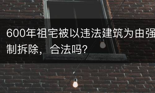 600年祖宅被以违法建筑为由强制拆除，合法吗？