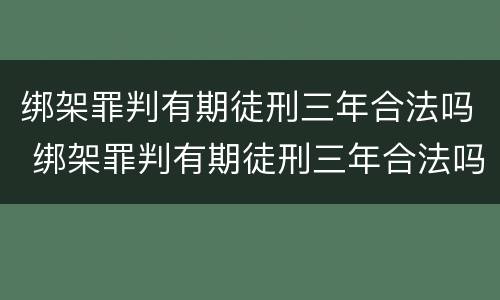 绑架罪判有期徒刑三年合法吗 绑架罪判有期徒刑三年合法吗