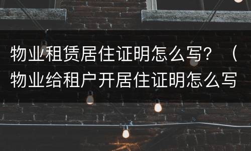 物业租赁居住证明怎么写？（物业给租户开居住证明怎么写）