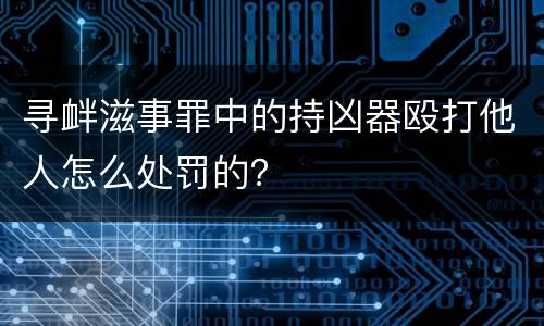 寻衅滋事罪中的持凶器殴打他人怎么处罚的？