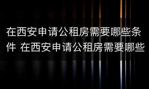 在西安申请公租房需要哪些条件 在西安申请公租房需要哪些条件和材料