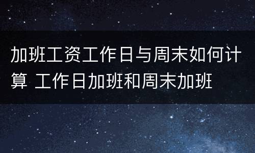 加班工资工作日与周末如何计算 工作日加班和周末加班