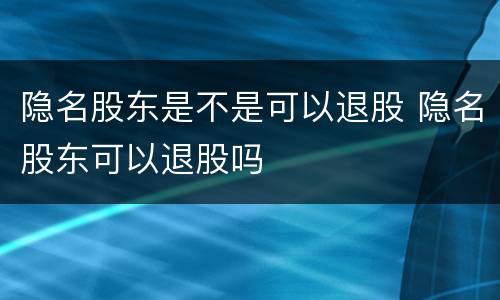 隐名股东是不是可以退股 隐名股东可以退股吗