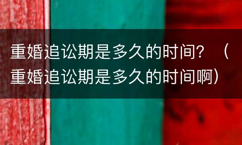 重婚追讼期是多久的时间？（重婚追讼期是多久的时间啊）