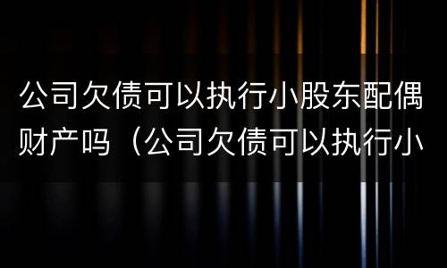 公司欠债可以执行小股东配偶财产吗（公司欠债可以执行小股东配偶财产吗怎么办）