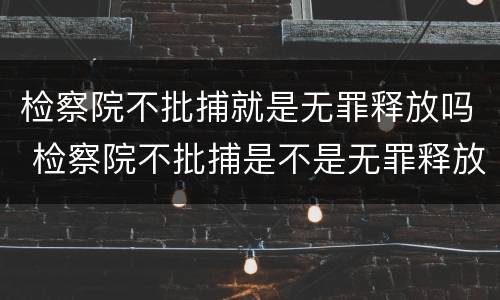 检察院不批捕就是无罪释放吗 检察院不批捕是不是无罪释放呢